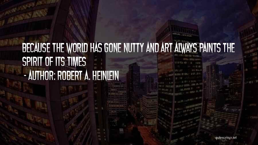 Robert A. Heinlein Quotes: Because The World Has Gone Nutty And Art Always Paints The Spirit Of Its Times