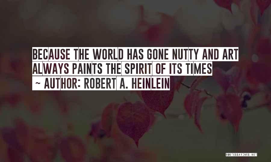 Robert A. Heinlein Quotes: Because The World Has Gone Nutty And Art Always Paints The Spirit Of Its Times