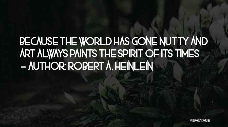 Robert A. Heinlein Quotes: Because The World Has Gone Nutty And Art Always Paints The Spirit Of Its Times