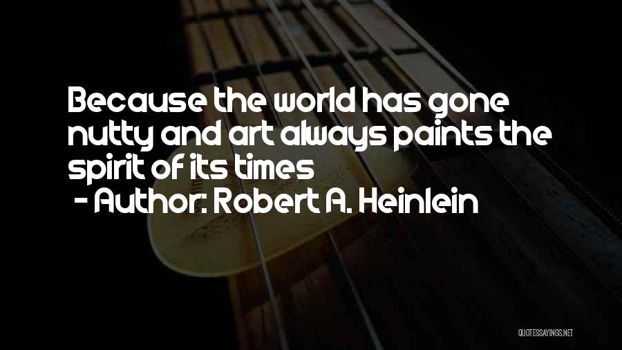 Robert A. Heinlein Quotes: Because The World Has Gone Nutty And Art Always Paints The Spirit Of Its Times