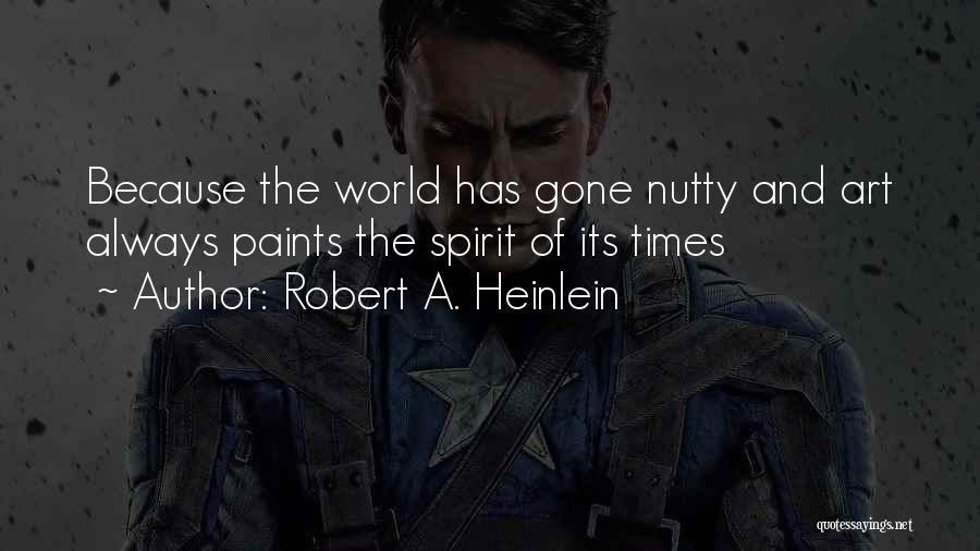 Robert A. Heinlein Quotes: Because The World Has Gone Nutty And Art Always Paints The Spirit Of Its Times