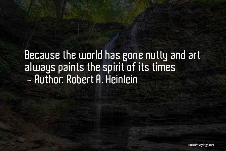 Robert A. Heinlein Quotes: Because The World Has Gone Nutty And Art Always Paints The Spirit Of Its Times
