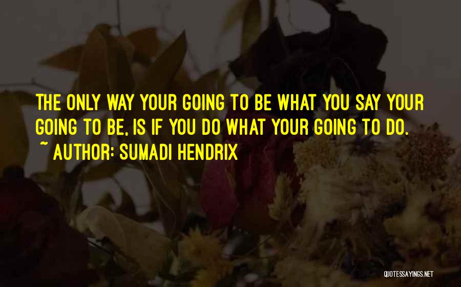 Sumadi Hendrix Quotes: The Only Way Your Going To Be What You Say Your Going To Be, Is If You Do What Your