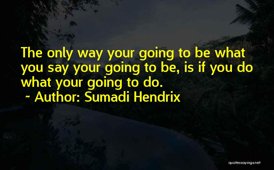 Sumadi Hendrix Quotes: The Only Way Your Going To Be What You Say Your Going To Be, Is If You Do What Your