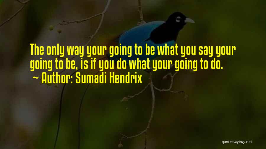 Sumadi Hendrix Quotes: The Only Way Your Going To Be What You Say Your Going To Be, Is If You Do What Your