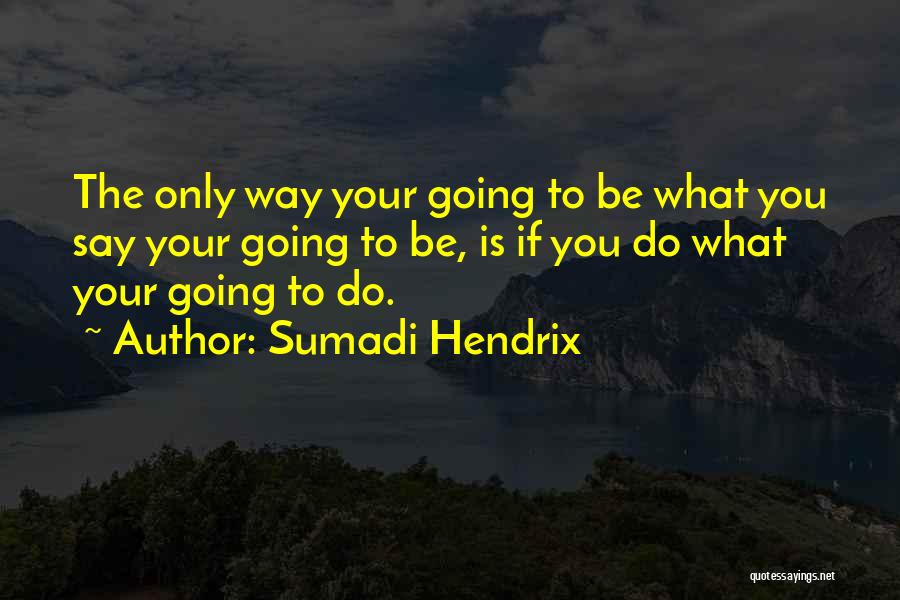 Sumadi Hendrix Quotes: The Only Way Your Going To Be What You Say Your Going To Be, Is If You Do What Your