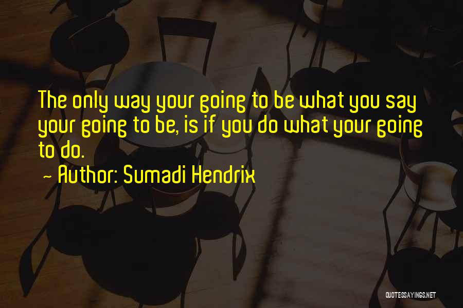 Sumadi Hendrix Quotes: The Only Way Your Going To Be What You Say Your Going To Be, Is If You Do What Your