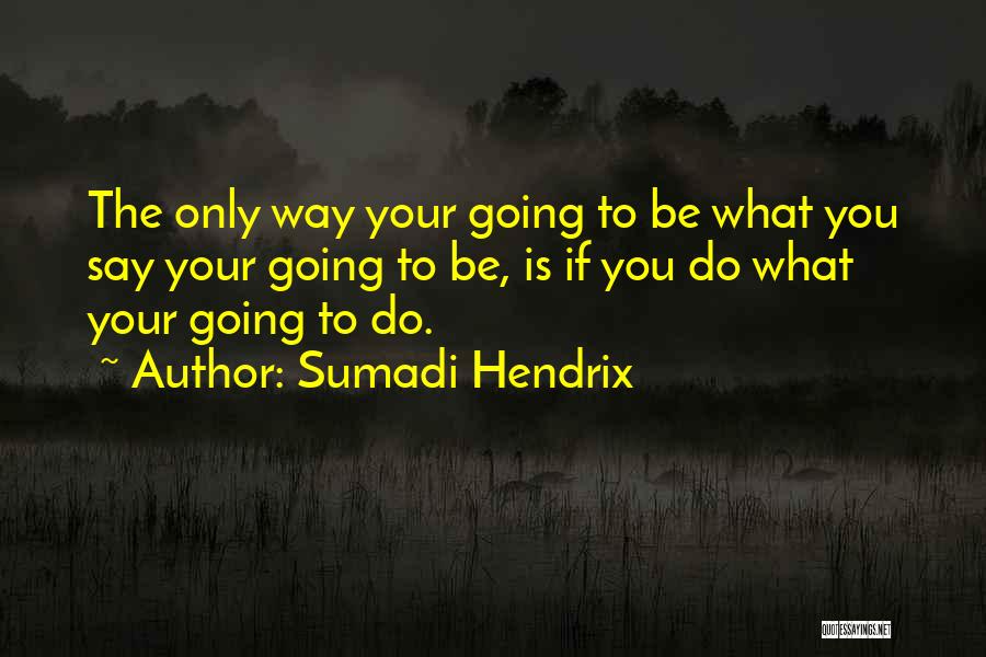 Sumadi Hendrix Quotes: The Only Way Your Going To Be What You Say Your Going To Be, Is If You Do What Your