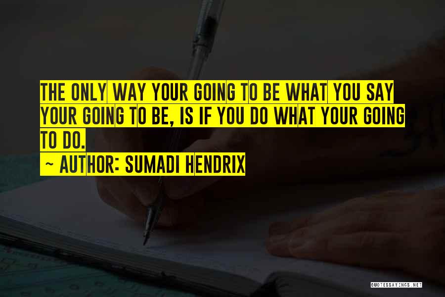 Sumadi Hendrix Quotes: The Only Way Your Going To Be What You Say Your Going To Be, Is If You Do What Your