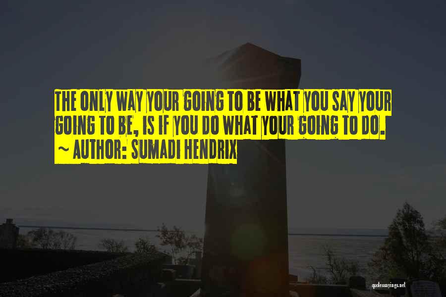 Sumadi Hendrix Quotes: The Only Way Your Going To Be What You Say Your Going To Be, Is If You Do What Your