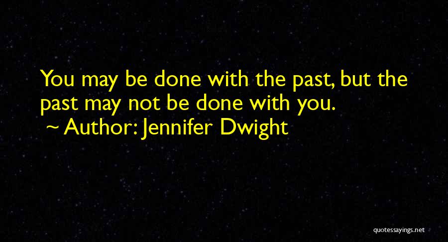 Jennifer Dwight Quotes: You May Be Done With The Past, But The Past May Not Be Done With You.