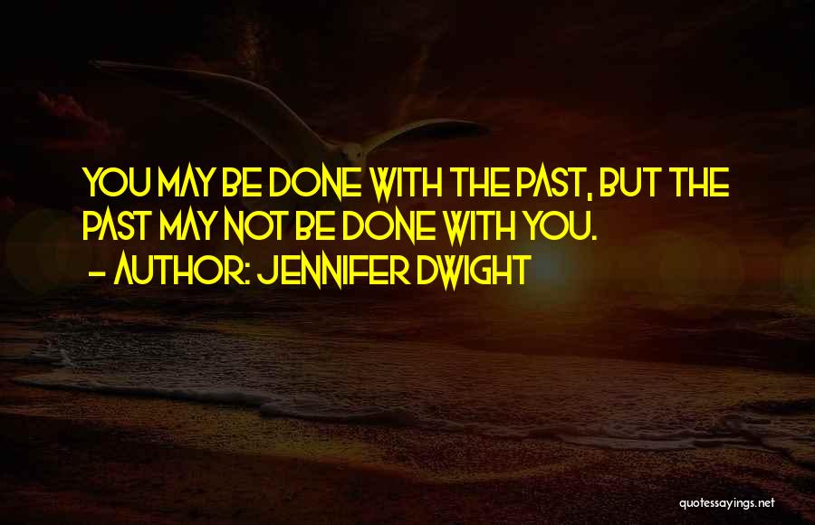 Jennifer Dwight Quotes: You May Be Done With The Past, But The Past May Not Be Done With You.