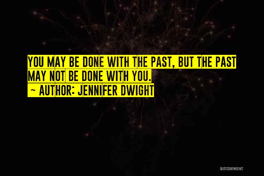 Jennifer Dwight Quotes: You May Be Done With The Past, But The Past May Not Be Done With You.