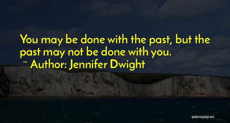 Jennifer Dwight Quotes: You May Be Done With The Past, But The Past May Not Be Done With You.