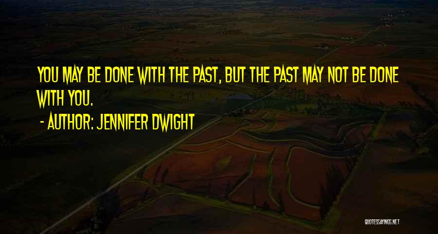 Jennifer Dwight Quotes: You May Be Done With The Past, But The Past May Not Be Done With You.