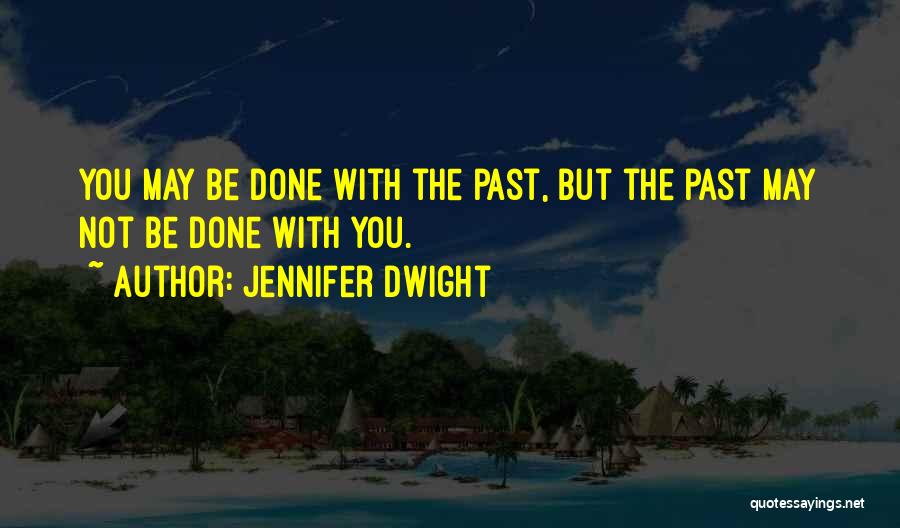 Jennifer Dwight Quotes: You May Be Done With The Past, But The Past May Not Be Done With You.