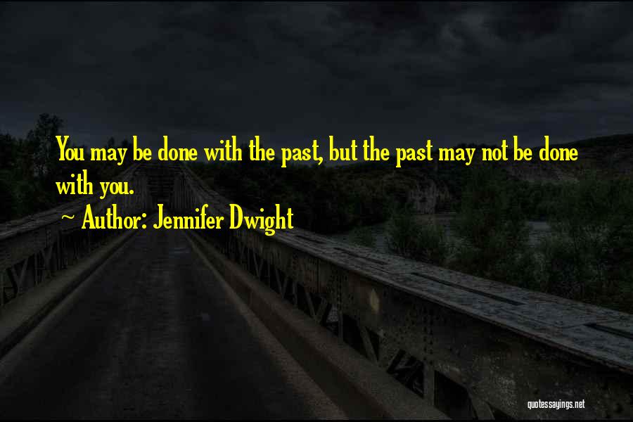 Jennifer Dwight Quotes: You May Be Done With The Past, But The Past May Not Be Done With You.