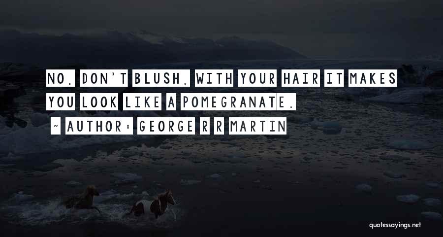 George R R Martin Quotes: No, Don't Blush, With Your Hair It Makes You Look Like A Pomegranate.