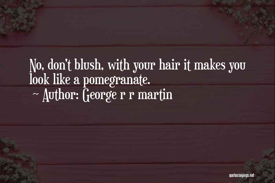George R R Martin Quotes: No, Don't Blush, With Your Hair It Makes You Look Like A Pomegranate.