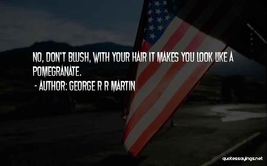 George R R Martin Quotes: No, Don't Blush, With Your Hair It Makes You Look Like A Pomegranate.