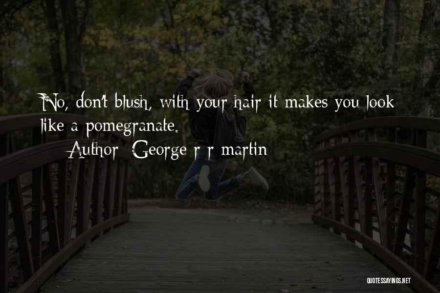 George R R Martin Quotes: No, Don't Blush, With Your Hair It Makes You Look Like A Pomegranate.
