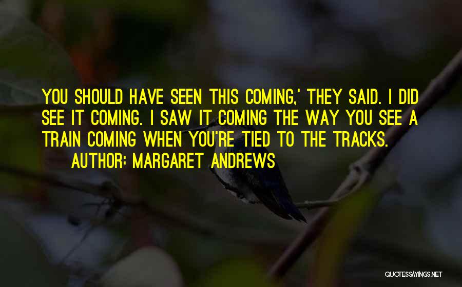 Margaret Andrews Quotes: You Should Have Seen This Coming,' They Said. I Did See It Coming. I Saw It Coming The Way You