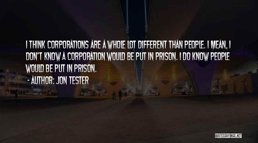 Jon Tester Quotes: I Think Corporations Are A Whole Lot Different Than People. I Mean, I Don't Know A Corporation Would Be Put