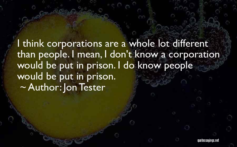 Jon Tester Quotes: I Think Corporations Are A Whole Lot Different Than People. I Mean, I Don't Know A Corporation Would Be Put