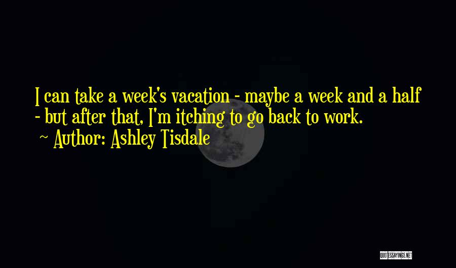 Ashley Tisdale Quotes: I Can Take A Week's Vacation - Maybe A Week And A Half - But After That, I'm Itching To