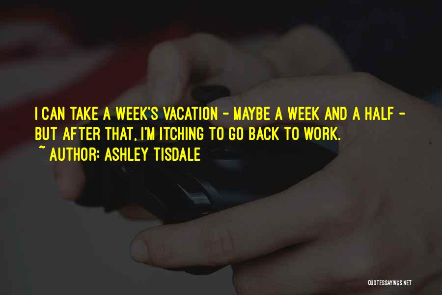 Ashley Tisdale Quotes: I Can Take A Week's Vacation - Maybe A Week And A Half - But After That, I'm Itching To