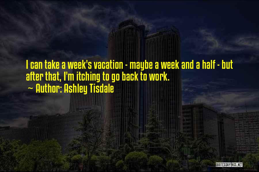 Ashley Tisdale Quotes: I Can Take A Week's Vacation - Maybe A Week And A Half - But After That, I'm Itching To
