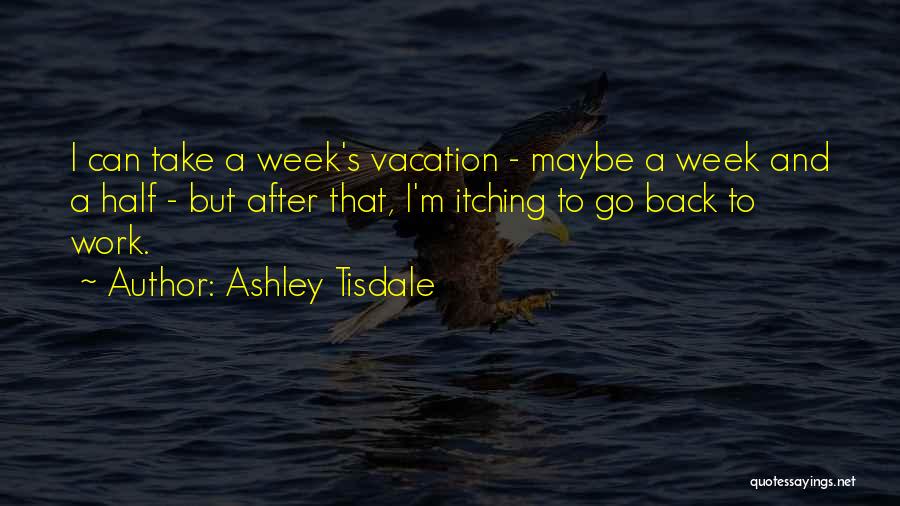 Ashley Tisdale Quotes: I Can Take A Week's Vacation - Maybe A Week And A Half - But After That, I'm Itching To