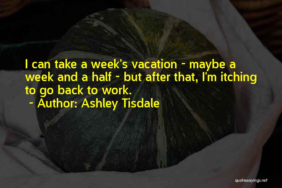 Ashley Tisdale Quotes: I Can Take A Week's Vacation - Maybe A Week And A Half - But After That, I'm Itching To