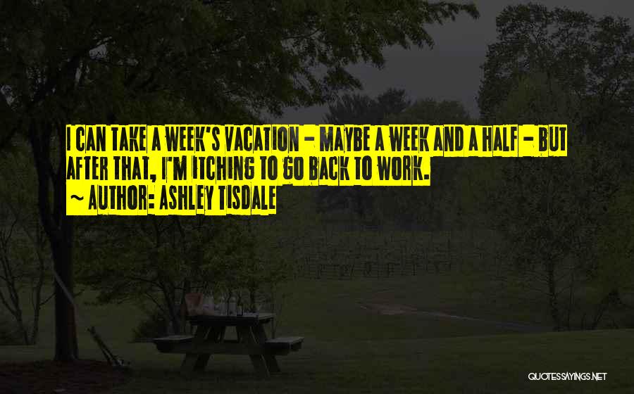 Ashley Tisdale Quotes: I Can Take A Week's Vacation - Maybe A Week And A Half - But After That, I'm Itching To