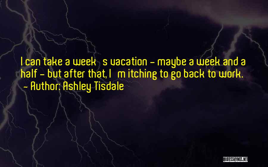 Ashley Tisdale Quotes: I Can Take A Week's Vacation - Maybe A Week And A Half - But After That, I'm Itching To