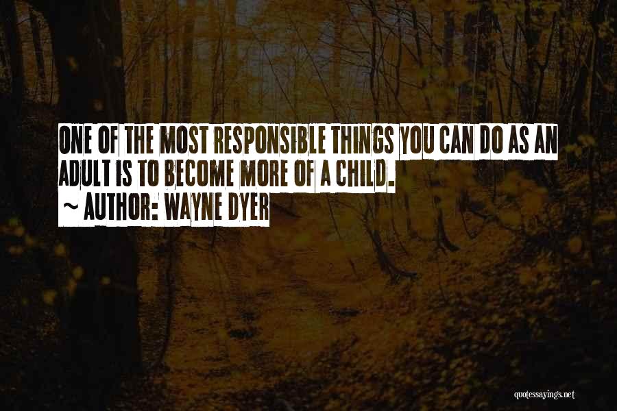 Wayne Dyer Quotes: One Of The Most Responsible Things You Can Do As An Adult Is To Become More Of A Child.