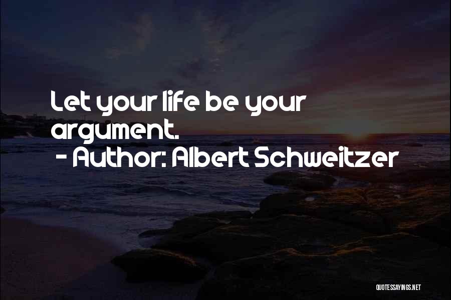 Albert Schweitzer Quotes: Let Your Life Be Your Argument.
