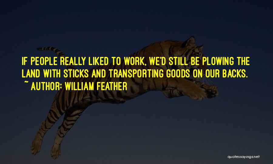 William Feather Quotes: If People Really Liked To Work, We'd Still Be Plowing The Land With Sticks And Transporting Goods On Our Backs.