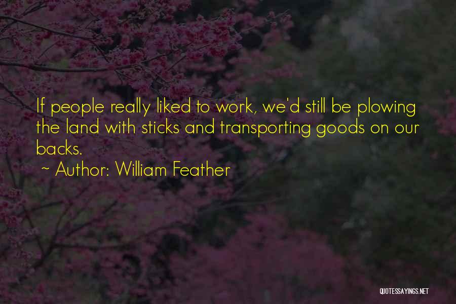 William Feather Quotes: If People Really Liked To Work, We'd Still Be Plowing The Land With Sticks And Transporting Goods On Our Backs.