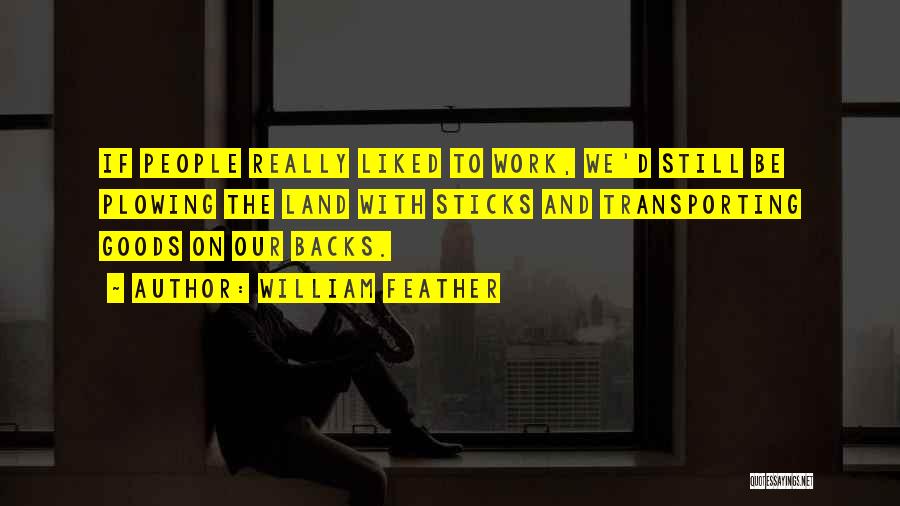 William Feather Quotes: If People Really Liked To Work, We'd Still Be Plowing The Land With Sticks And Transporting Goods On Our Backs.