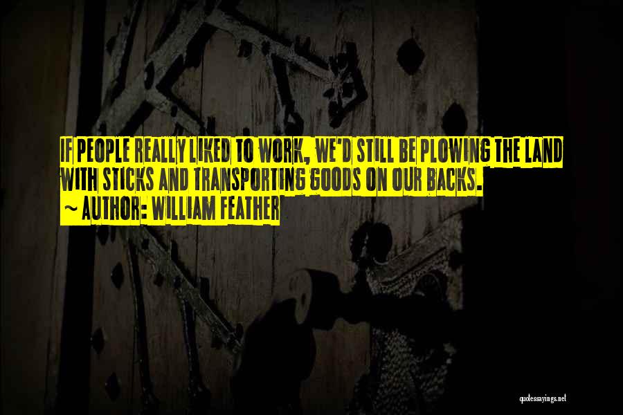 William Feather Quotes: If People Really Liked To Work, We'd Still Be Plowing The Land With Sticks And Transporting Goods On Our Backs.