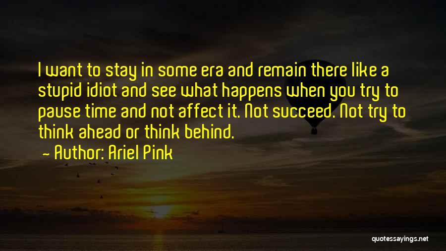 Ariel Pink Quotes: I Want To Stay In Some Era And Remain There Like A Stupid Idiot And See What Happens When You