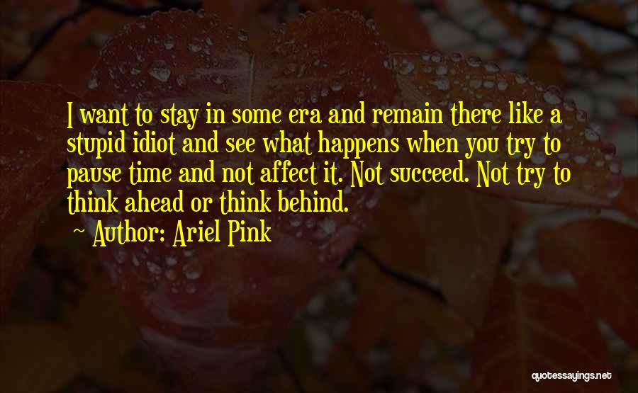 Ariel Pink Quotes: I Want To Stay In Some Era And Remain There Like A Stupid Idiot And See What Happens When You