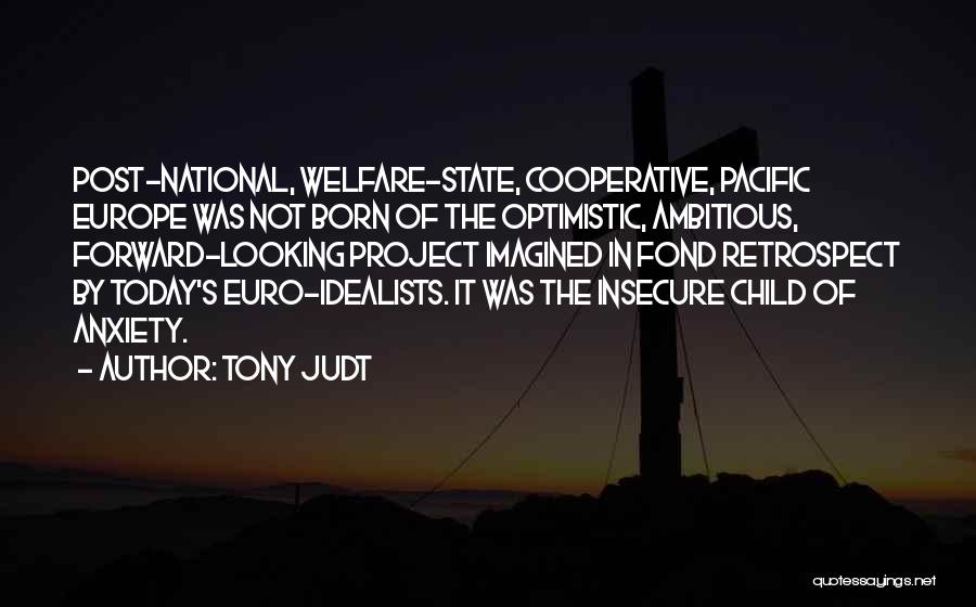 Tony Judt Quotes: Post-national, Welfare-state, Cooperative, Pacific Europe Was Not Born Of The Optimistic, Ambitious, Forward-looking Project Imagined In Fond Retrospect By Today's