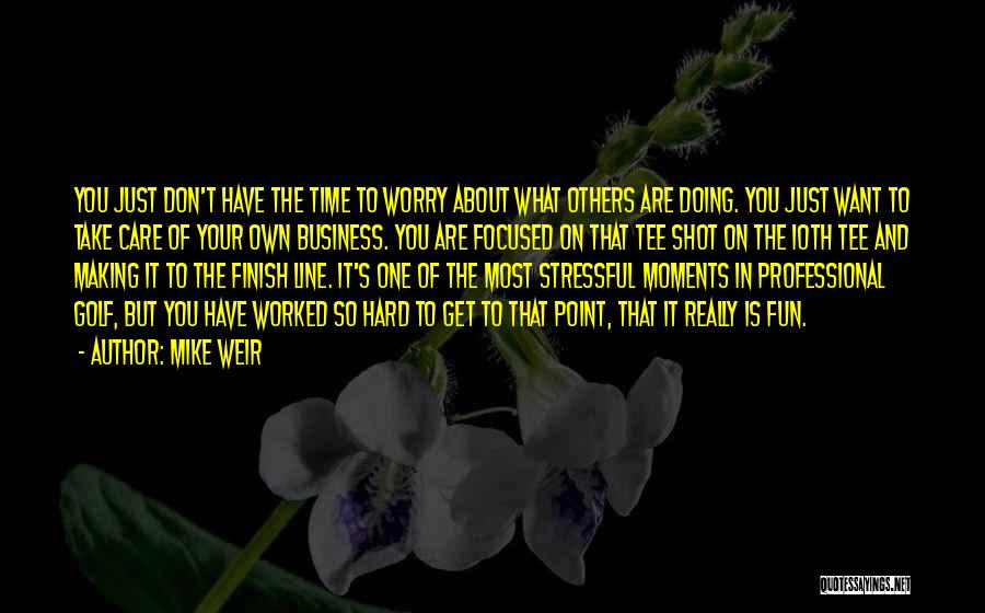 Mike Weir Quotes: You Just Don't Have The Time To Worry About What Others Are Doing. You Just Want To Take Care Of