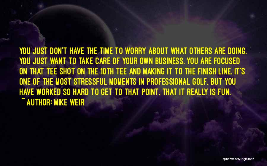 Mike Weir Quotes: You Just Don't Have The Time To Worry About What Others Are Doing. You Just Want To Take Care Of