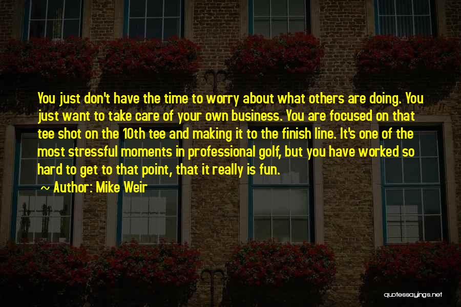 Mike Weir Quotes: You Just Don't Have The Time To Worry About What Others Are Doing. You Just Want To Take Care Of