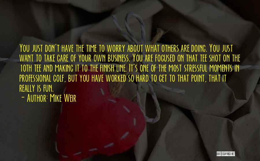 Mike Weir Quotes: You Just Don't Have The Time To Worry About What Others Are Doing. You Just Want To Take Care Of