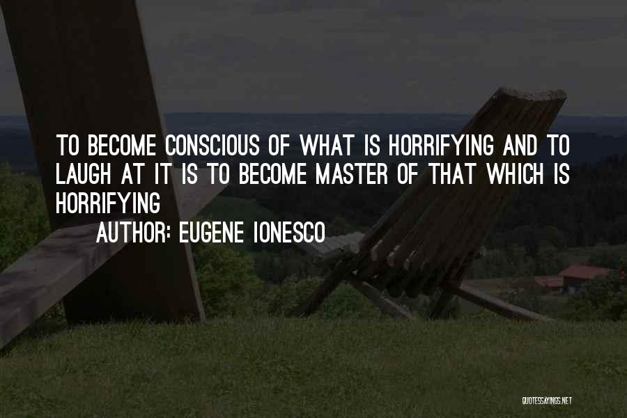 Eugene Ionesco Quotes: To Become Conscious Of What Is Horrifying And To Laugh At It Is To Become Master Of That Which Is