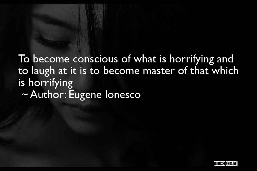 Eugene Ionesco Quotes: To Become Conscious Of What Is Horrifying And To Laugh At It Is To Become Master Of That Which Is